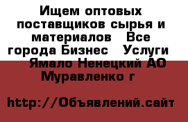 Ищем оптовых поставщиков сырья и материалов - Все города Бизнес » Услуги   . Ямало-Ненецкий АО,Муравленко г.